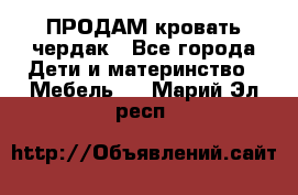 ПРОДАМ кровать чердак - Все города Дети и материнство » Мебель   . Марий Эл респ.
